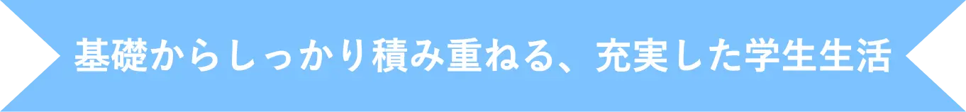 基礎からしっかり積み重ねる、充実した学生生活
