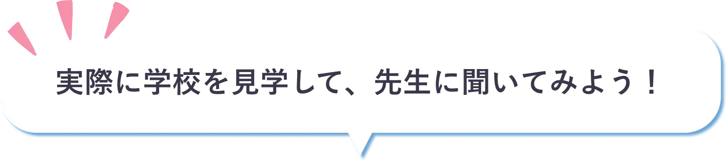 実際に学校を見学して、先生に聞いてみよう！